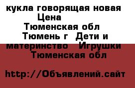 кукла говорящая новая › Цена ­ 1 200 - Тюменская обл., Тюмень г. Дети и материнство » Игрушки   . Тюменская обл.